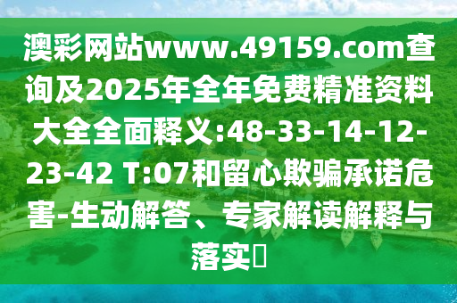 澳彩網(wǎng)站www.49159.соm查詢(xún)及2025年全年免費(fèi)精準(zhǔn)資料大全全面釋義:48-33-14-12-23-42 T:07和留心欺騙承諾危害-生動(dòng)解答、專(zhuān)家解讀解釋與落實(shí)?